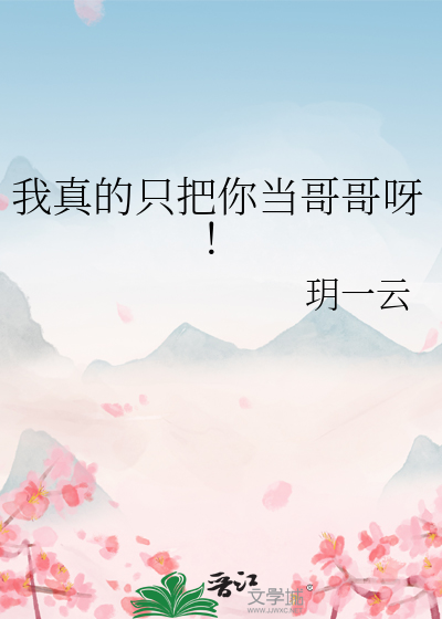 我真的只把你当哥哥呀！