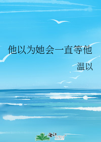 他以为她会一直等他