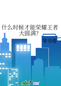 什么时候才能荣耀王者大圆满？