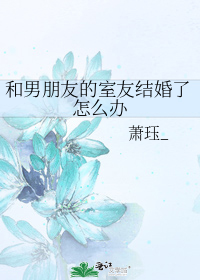 和男朋友的室友结婚了怎么办